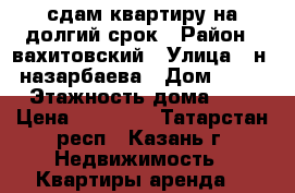 сдам квартиру на долгий срок › Район ­ вахитовский › Улица ­ н. назарбаева › Дом ­ 56 › Этажность дома ­ 9 › Цена ­ 11 000 - Татарстан респ., Казань г. Недвижимость » Квартиры аренда   